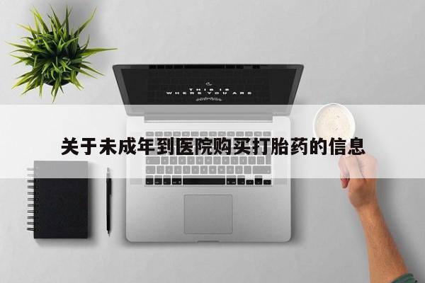 买打胎药的联系方式微信关于未成年到医院购买打胎药的信息