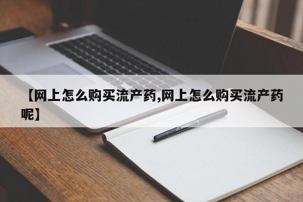 买打胎药的联系方式微信【网上怎么购买流产药,网上怎么购买流产药呢】