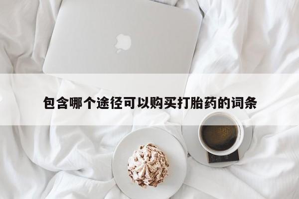 买打胎药的联系方式微信包含哪个途径可以购买打胎药的词条