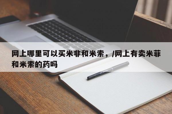 买打胎药的联系方式微信网上哪里可以买米非和米索，/网上有卖米菲和米索的药吗