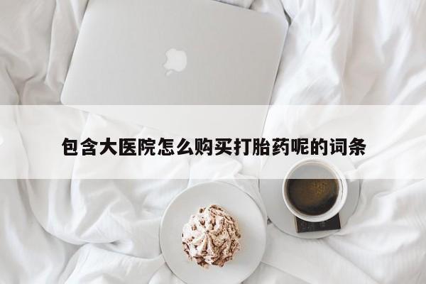 买打胎药的联系方式微信包含大医院怎么购买打胎药呢的词条