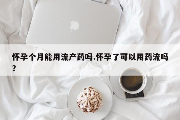 买打胎药的联系方式微信怀孕个月能用流产药吗.怀孕了可以用药流吗？