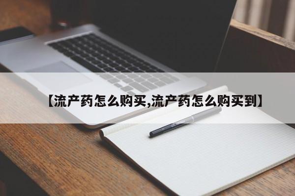 买打胎药的联系方式微信【流产药怎么购买,流产药怎么购买到】