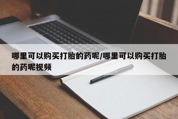 买打胎药的联系方式微信哪里可以购买打胎的药呢/哪里可以购买打胎的药呢视频