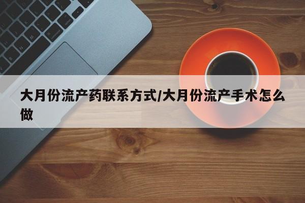 买打胎药的联系方式微信大月份流产药联系方式/大月份流产手术怎么做
