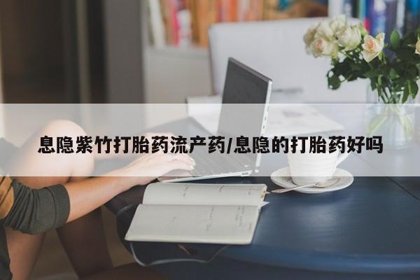 买打胎药的联系方式微信息隐紫竹打胎药流产药/息隐的打胎药好吗
