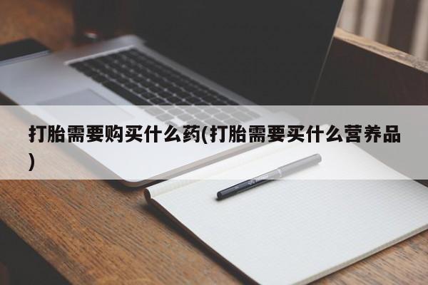 买打胎药的联系方式微信打胎需要购买什么药(打胎需要买什么营养品)