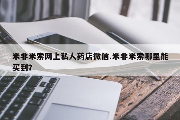买打胎药的联系方式微信米非米索网上私人药店微信.米非米索哪里能买到？