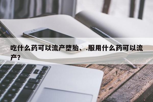 买打胎药的联系方式微信吃什么药可以流产堕胎、.服用什么药可以流产？