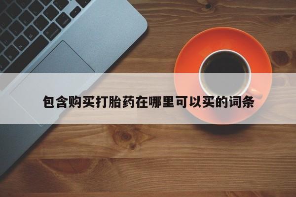 买打胎药的联系方式微信包含购买打胎药在哪里可以买的词条